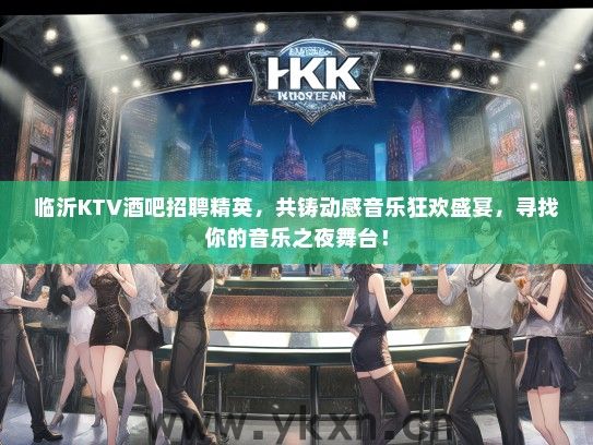 临沂KTV酒吧招聘精英，共铸动感音乐狂欢盛宴，寻找你的音乐之夜舞台！