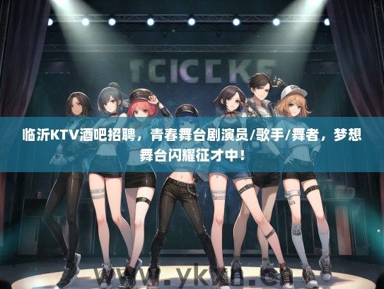 临沂KTV酒吧招聘，青春舞台剧演员/歌手/舞者，梦想舞台闪耀征才中！