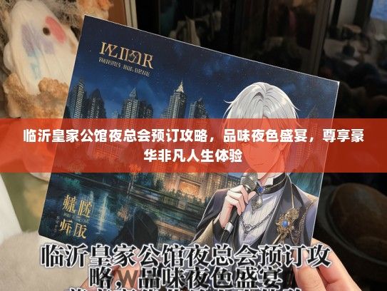 临沂皇家公馆夜总会预订攻略，品味夜色盛宴，尊享豪华非凡人生体验