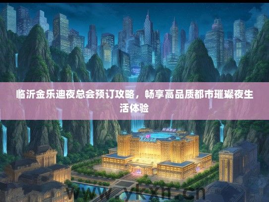 临沂金乐迪夜总会预订攻略，畅享高品质都市璀璨夜生活体验